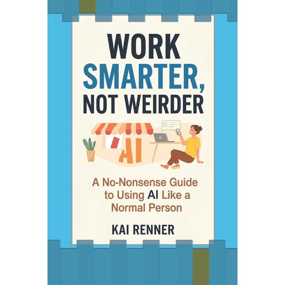 Work Smarter, Not Weirder: A No-Nonsense Guide to Using AI Like a Normal Person, (Paperback)