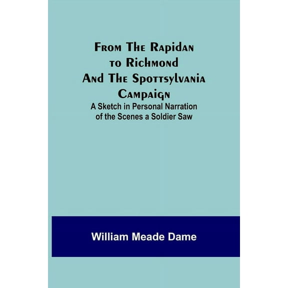 From the Rapidan to Richmond and the Spottsylvania Campaign: A Sketch in Personal Narration of the Scenes a Soldier Saw, (Paperback)