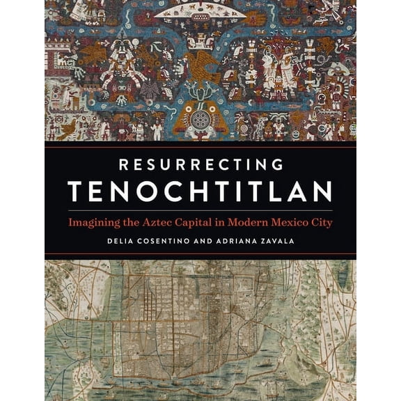 Resurrecting Tenochtitlan : Imagining the Aztec Capital in Modern Mexico City (Hardcover)