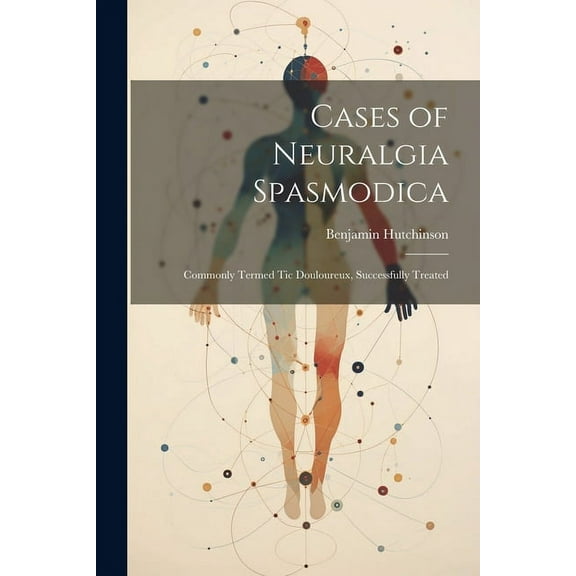 Cases of Neuralgia Spasmodica : Commonly Termed Tic Douloureux, Successfully Treated (Paperback)