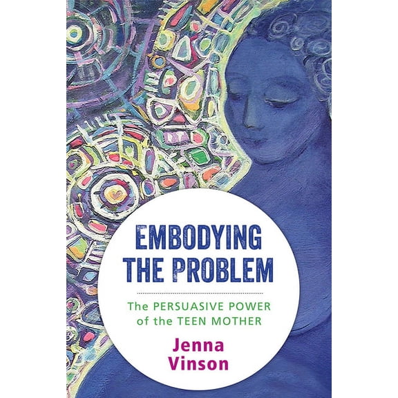 Embodying the Problem : The Persuasive Power of the Teen Mother (Paperback)