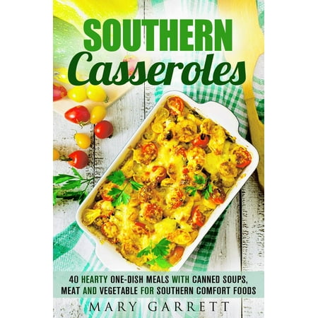 Southern Casseroles: 40 Hearty One-Dish Meals with Canned Soups, Meat and Vegetable for Southern Comfort Foods -