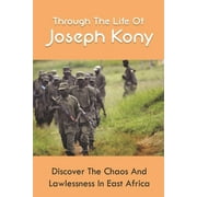 Through The Life Of Joseph Kony : Discover The Chaos And Lawlessness In East Africa: Knock-On Wars In Uganda And Central African Republic (Paperback)