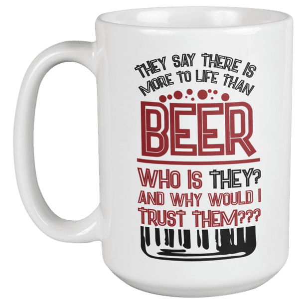 They Say There Is More To Life Than Beer Funny Drinking Quotes Coffee Tea Mug For Drinker Boozer Son Beer Lover Dad Brother Mom Grandpa Friend And Bartenders 15oz Walmart Com