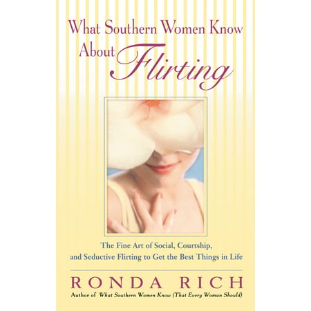 What Southern Women Know About Flirting : The Fine Art of Social, Courtship, and Seductive Flirting to Get the Best Things in (Best Thing In The Life)