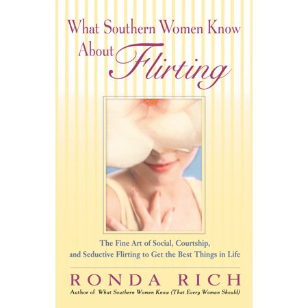 What Southern Women Know About Flirting : The Fine Art of Social, Courtship, and Seductive Flirting to Get the Best Things in (Best Things About The 70s)