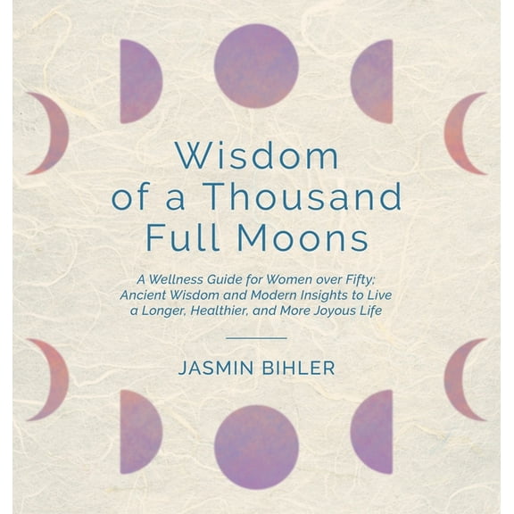 Wisdom of a Thousand Full Moons: A Wellness Guide for Women over Fifty: Ancient Wisdom and Modern Insights to Live a Lon, (Hardcover)