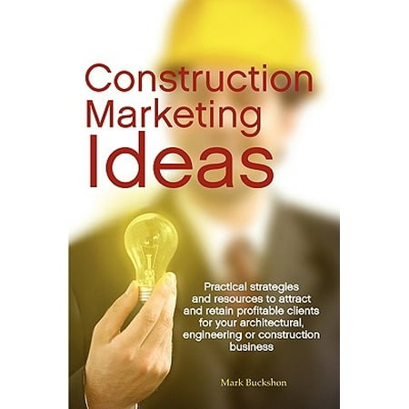 Construction Marketing Ideas : Practical Strategies and Resources to Attract and Retain Clients for Your Architectural, Engineering or Construction (Best B Schools For Marketing)
