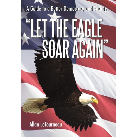 Let the Eagle Soar Again : A Guide to a Better Democracy and Society (Hardcover)