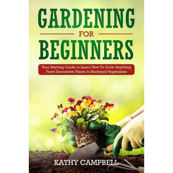Gardening for Beginners Gardening for Beginners: Your Starting Guide to Learn How To Grow Anything From Decorative Plants to Backyard Vegetables, Book 1, (Paperback)