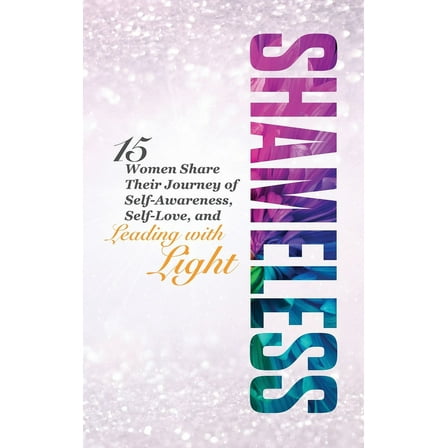 Shameless: 15 Women Share Their Journey of Self-Awareness, Self-Love, and Leading with Light, (Hardcover)