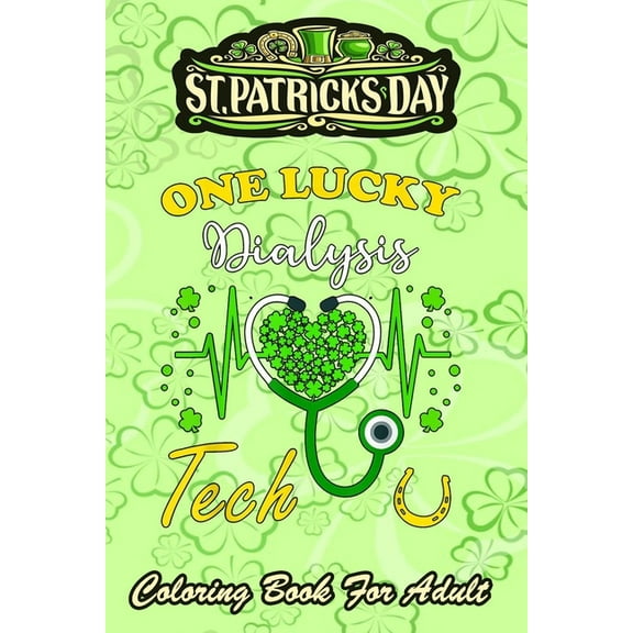 St Patricks Day Coloring Book For Adult: One Lucky Dialysis Tech - Adult Coloring Books St Patrick for Kids, Adults with Beautiful Irish Shamrock, Leprechaun and Other Saint Patrick's Day Stuff - St P