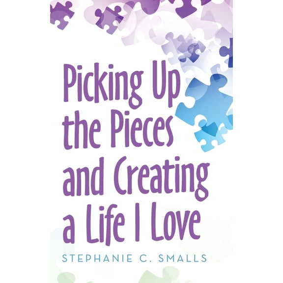 Picking up the Pieces and Creating a Life I Love (Paperback)