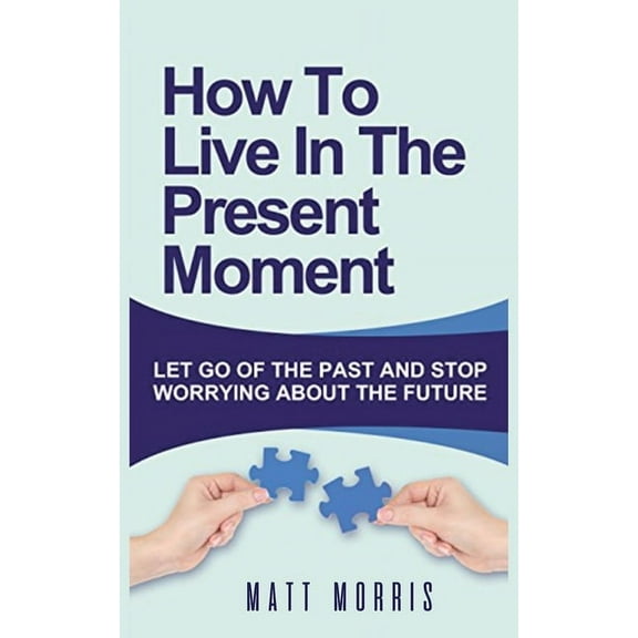 How to Live in the Present Moment: Let Go of the Past & Stop Worrying about the Future, (Paperback)