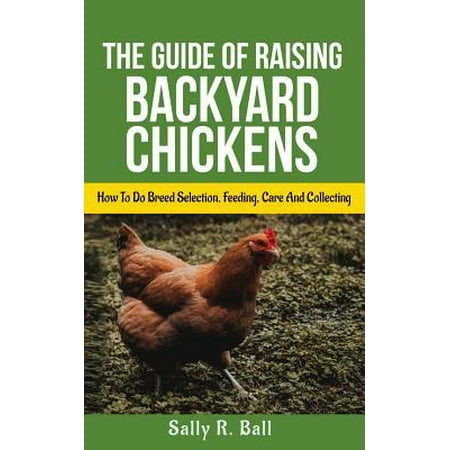 The Guide Of Raising Backyard Chickens: How To Do Breed Selection, Feeding, Care And Collecting Eggs For Beginners
