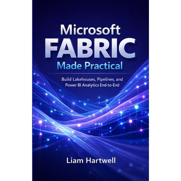 Microsoft Fabric Made Practical: Build Lakehouses, Pipelines, and Power BI Analytics End-to-End (Step-by-Step Projects), (Paperback)