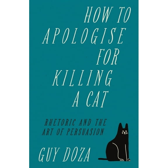 How to Apologise for Killing a Cat: Rhetoric and the Art of Persuasion, (Hardcover)