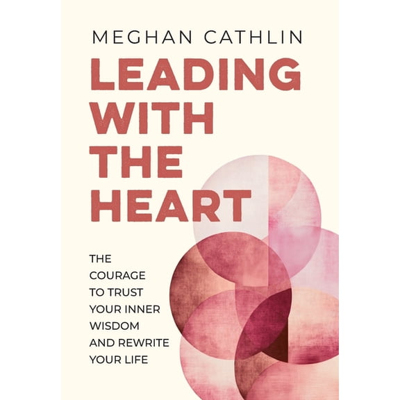 Leading With The Heart: The Courage to Trust Your Inner Wisdom and Rewrite Your Life, (Hardcover)