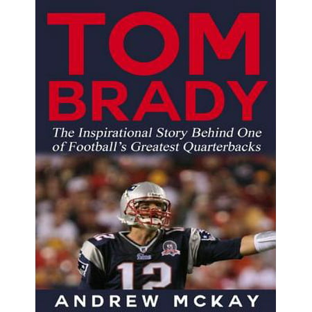 Tom Brady: The Inspirational Story Behind One of Football’s Greatest Quarterbacks - (Tom Brady Best Quarterback Ever)