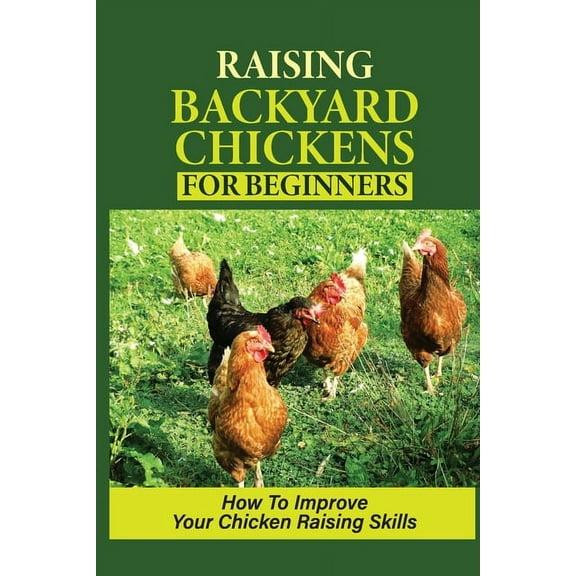 Raising Backyard Chickens For Beginners: How To Improve Your Chicken Raising Skills: How To Level Up Your Game In Chicken Raising