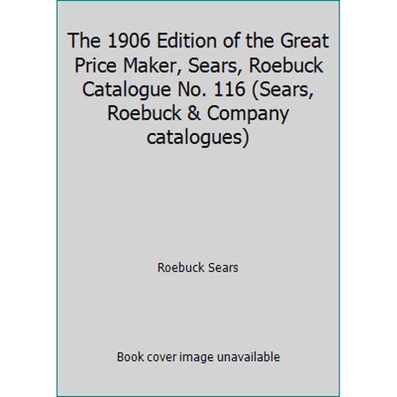 Pre-Owned The 1906 Edition of the Great Price Maker, Sears, Roebuck Catalogue No. 116 (Sears, Roebuck & Company catalogues) (Paperback) 0890090688 9780890090688