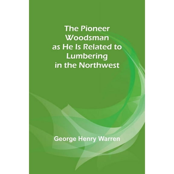 The Pioneer Woodsman as He Is Related to Lumbering in the Northwest, (Paperback)