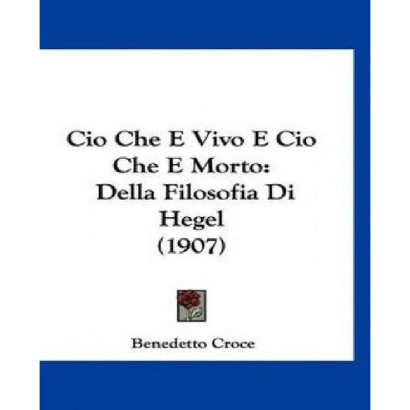Cio Che E Vivo E Cio Che E Morto : Della Filosofia Di Hegel (1907) (Édition Italienne)
