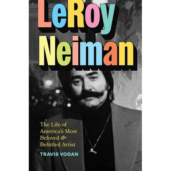 Leroy Neiman: The Life of America's Most Beloved and Belittled Artist, (Hardcover)