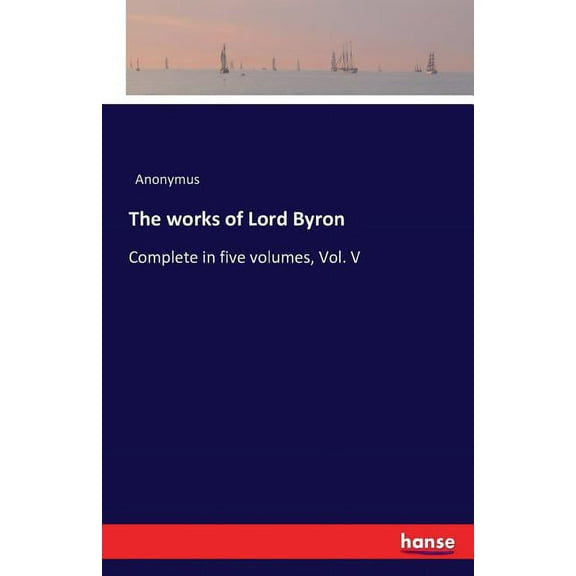 The works of Lord Byron: Complete in five volumes, Vol. V, (Paperback)