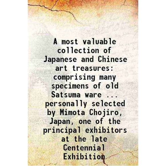 A most valuable collection of Japanese and Chinese art treasures comprising many specimens of old Satsuma ware ... personally selected by Mimota Chojiro, Japan, one of the principal exhibi [Hardcover]