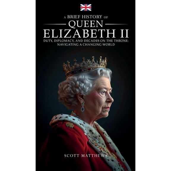 A Brief History of Queen Elizabeth II - Duty, Diplomacy, and Decades on the Throne: Navigating a Changing World, (Hardcover)
