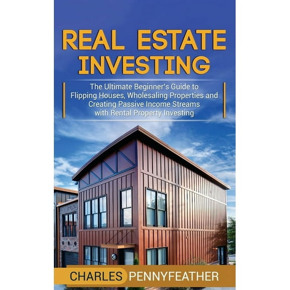 Real Estate Investing: The Ultimate Beginner's Guide to Flipping Houses, Wholesaling Properties and Creating Passiv, (Hardcover)