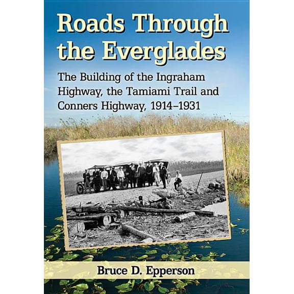 Roads Through the Everglades: The Building of the Ingraham Highway, the Tamiami Trail and Conners Highway, 1914-1931, (Paperback)