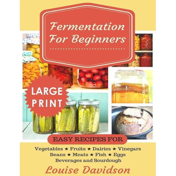 Fermentation for Beginners ***Large Print Edition***: Easy Recipes for Vegetables, Fruits, Dairies, Vinegars, Beans, Mea, (Paperback)