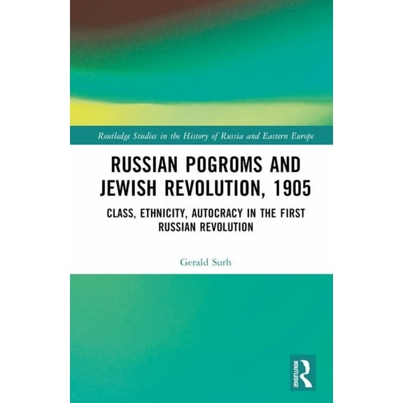 Routledge Studies in the History of Russ Russian Pogroms and Jewish Revolution, 1905: Class, Ethnicity, Autocracy in the First Russian Revolution, (Hardcover)
