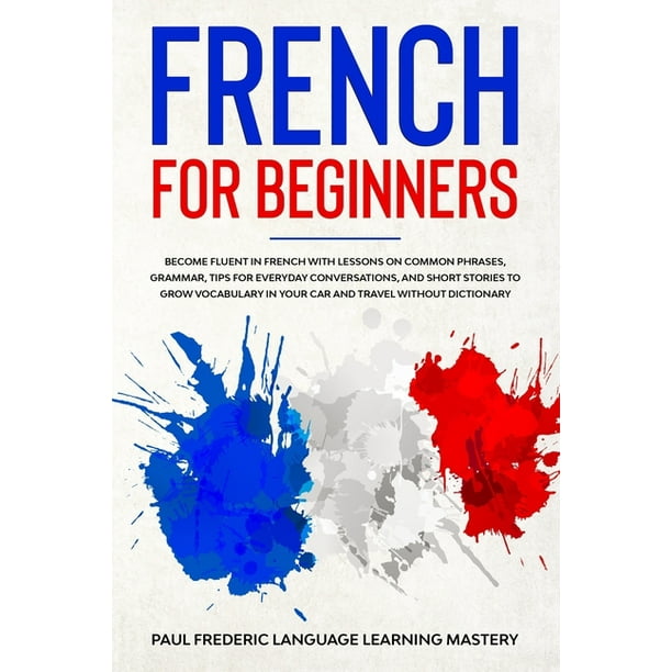 Learn French French For Beginners Become Fluent In French With Lessons On Common Phrases Grammar Tips