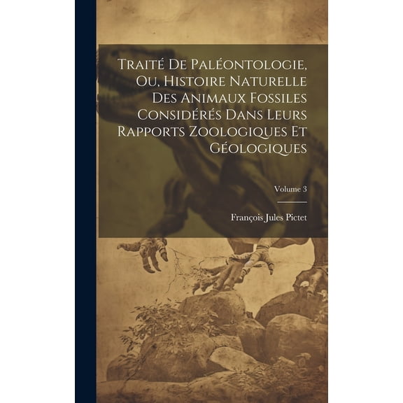Traité De Paléontologie, Ou, Histoire Naturelle Des Animaux Fossiles Considérés Dans Leurs Rapports Zoologiques Et Géologiques; Volume 3 (Hardcover)