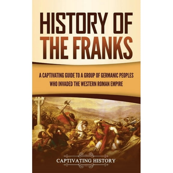 History of the Franks: A Captivating Guide to a Group of Germanic Peoples Who Invaded the Western Roman Empire, (Hardcover)