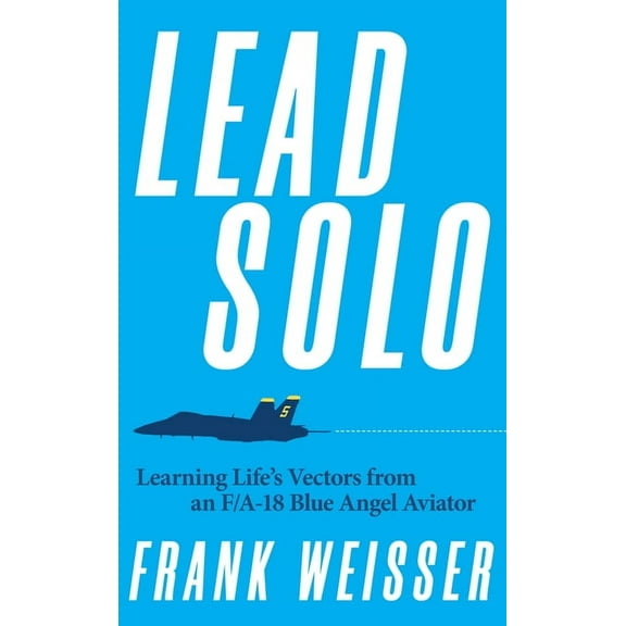Lead Solo: Learning Life's Vectors from an F/A-18 Blue Angel Aviator, (Hardcover)