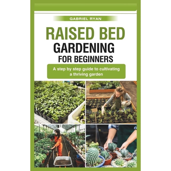 raised bed gardening for beginners: A step by step guide to cultivating a thriving garden, (Paperback)