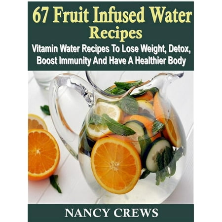 67 Fruit Infused Water Recipes: Vitamin Water Recipes To Lose Weight, Detox, Boost Immunity And Have A Healthier Body -
