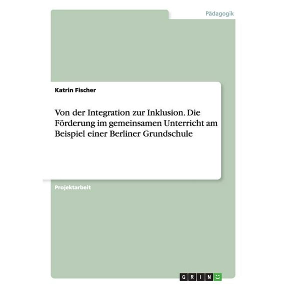Von Der Integration Zur Inklusion. Die Forderung Im Gemeinsamen Unterricht Am Beispiel Einer Berliner Grundschule