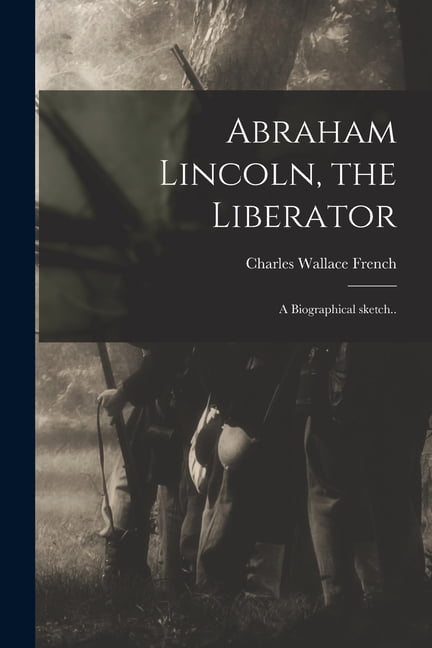 Abraham Lincoln, the Liberator: A Biographical Sketch : French, Charles  Wallace 1858-1920: Amazon.in: Books