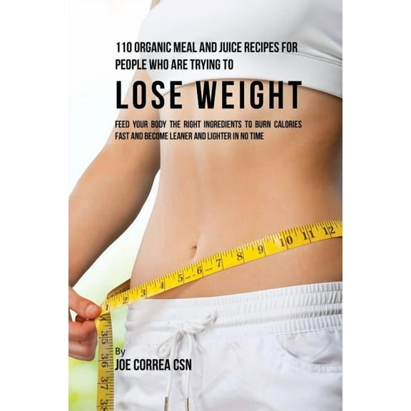 110 Organic Meal and Juice Recipes for People Who Are Trying to Lose Weight: Feed Your Body the Right Ingredients to Bur, (Paperback)