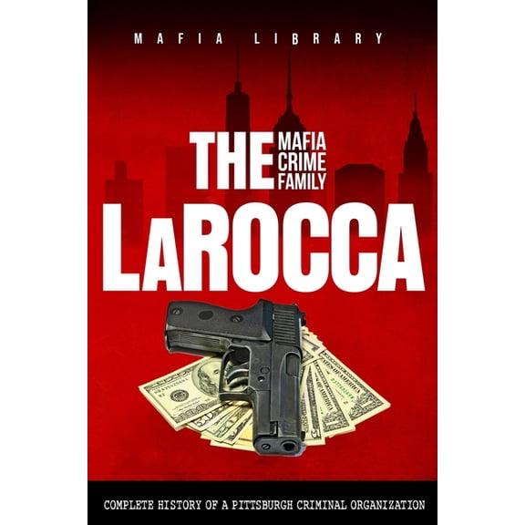 The LaRocca Mafia Crime Family: The Complete History of a Pittsburgh Criminal Organization, (Paperback)
