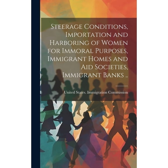 Steerage Conditions, Importation and Harboring of Women for Immoral Purposes, Immigrant Homes and aid Societies, Immigrant Banks .. (Hardcover)