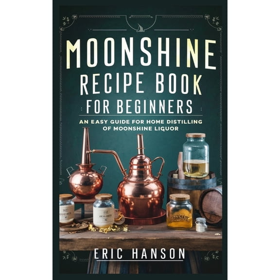 Moonshine Recipe Book for Beginners: An Easy Guide for Home Distilling of Moonshine Liquor, (Paperback)