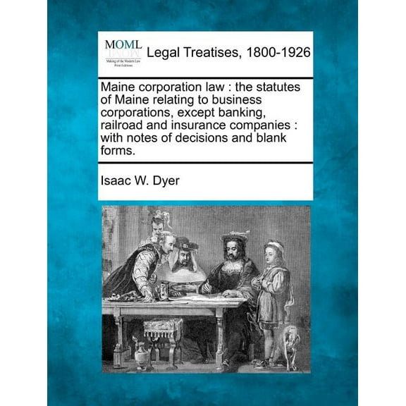 Maine Corporation Law: The Statutes of Maine Relating to Business Corporations, Except Banking, Railroad and Insurance Companies: With Notes of Decisions and Blank Forms. (Paperback)