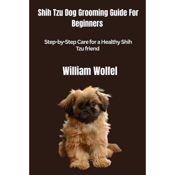 Shih Tzu Dog Grooming Guide For Beginners: Step-by-Step Care for a Healthy Shih Tzu friend, (Paperback)