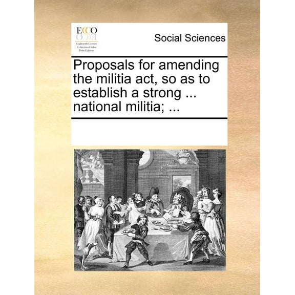 Proposals for Amending the Militia Act, So as to Establish a Strong ... National Militia; ... (Paperback)